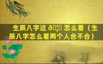 生辰八字这 🦅 怎么看（生辰八字怎么看两个人合不合）